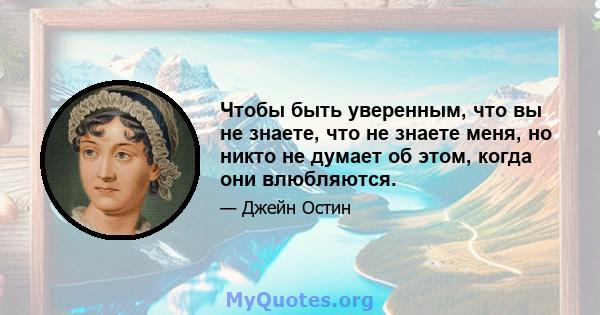 Чтобы быть уверенным, что вы не знаете, что не знаете меня, но никто не думает об этом, когда они влюбляются.