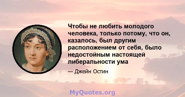 Чтобы не любить молодого человека, только потому, что он, казалось, был другим расположением от себя, было недостойным настоящей либеральности ума