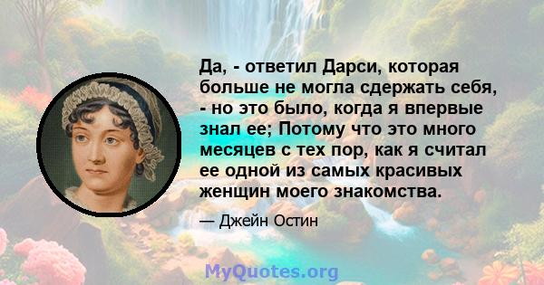 Да, - ответил Дарси, которая больше не могла сдержать себя, - но это было, когда я впервые знал ее; Потому что это много месяцев с тех пор, как я считал ее одной из самых красивых женщин моего знакомства.