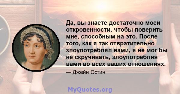 Да, вы знаете достаточно моей откровенности, чтобы поверить мне, способным на это. После того, как я так отвратительно злоупотреблял вами, я не мог бы не скручивать, злоупотребляя вами во всех ваших отношениях.