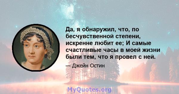 Да, я обнаружил, что, по бесчувственной степени, искренне любит ее; И самые счастливые часы в моей жизни были тем, что я провел с ней.