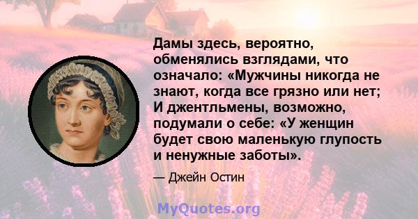 Дамы здесь, вероятно, обменялись взглядами, что означало: «Мужчины никогда не знают, когда все грязно или нет; И джентльмены, возможно, подумали о себе: «У женщин будет свою маленькую глупость и ненужные заботы».