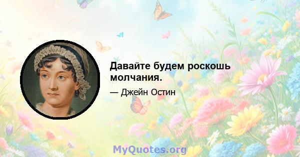 Давайте будем роскошь молчания.