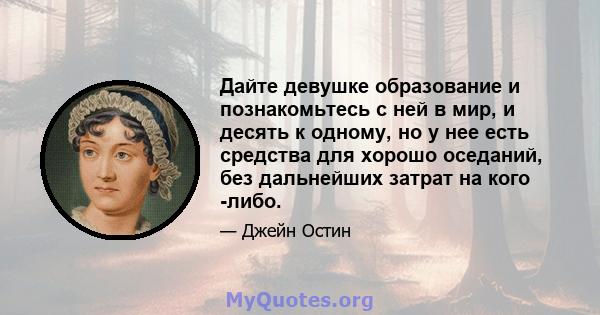 Дайте девушке образование и познакомьтесь с ней в мир, и десять к одному, но у нее есть средства для хорошо оседаний, без дальнейших затрат на кого -либо.