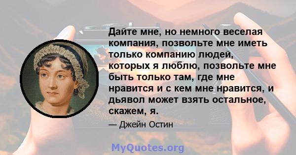 Дайте мне, но немного веселая компания, позвольте мне иметь только компанию людей, которых я люблю, позвольте мне быть только там, где мне нравится и с кем мне нравится, и дьявол может взять остальное, скажем, я.