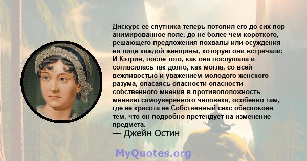 Дискурс ее спутника теперь потопил его до сих пор анимированное поле, до не более чем короткого, решающего предложения похвалы или осуждения на лице каждой женщины, которую они встречали; И Кэтрин, после того, как она