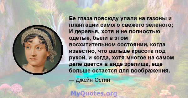 Ее глаза повсюду упали на газоны и плантации самого свежего зеленого; И деревья, хотя и не полностью одетые, были в этом восхитительном состоянии, когда известно, что дальше красота под рукой, и когда, хотя многое на