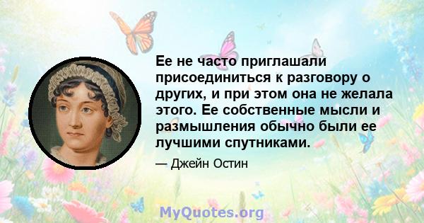 Ее не часто приглашали присоединиться к разговору о других, и при этом она не желала этого. Ее собственные мысли и размышления обычно были ее лучшими спутниками.