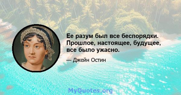 Ее разум был все беспорядки. Прошлое, настоящее, будущее, все было ужасно.