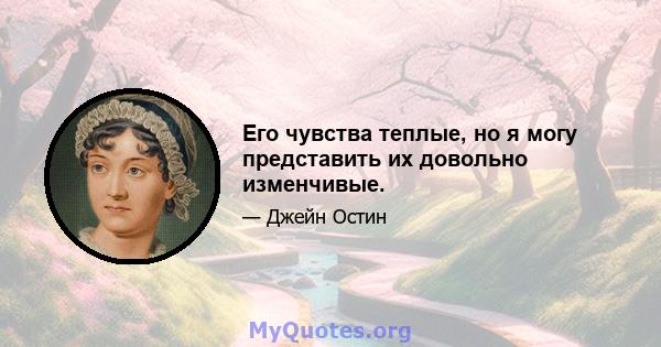 Его чувства теплые, но я могу представить их довольно изменчивые.