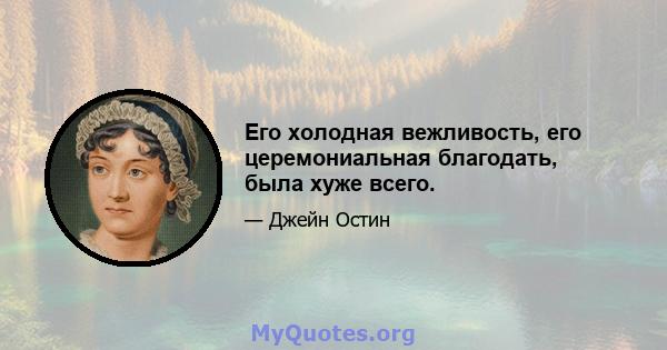 Его холодная вежливость, его церемониальная благодать, была хуже всего.