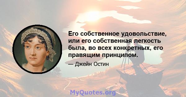 Его собственное удовольствие, или его собственная легкость была, во всех конкретных, его правящим принципом.