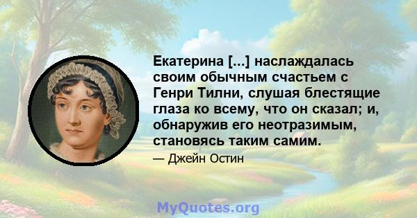 Екатерина [...] наслаждалась своим обычным счастьем с Генри Тилни, слушая блестящие глаза ко всему, что он сказал; и, обнаружив его неотразимым, становясь таким самим.