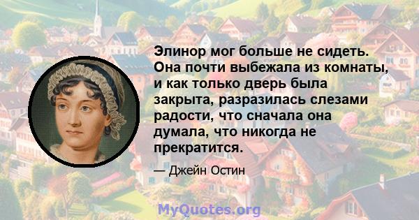 Элинор мог больше не сидеть. Она почти выбежала из комнаты, и как только дверь была закрыта, разразилась слезами радости, что сначала она думала, что никогда не прекратится.