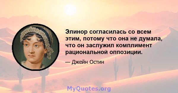 Элинор согласилась со всем этим, потому что она не думала, что он заслужил комплимент рациональной оппозиции.