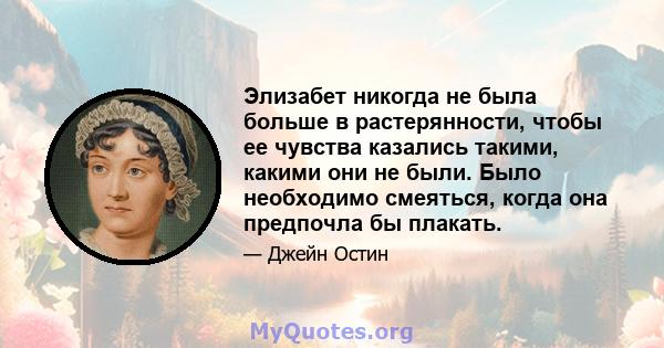 Элизабет никогда не была больше в растерянности, чтобы ее чувства казались такими, какими они не были. Было необходимо смеяться, когда она предпочла бы плакать.