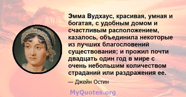 Эмма Вудхаус, красивая, умная и богатая, с удобным домом и счастливым расположением, казалось, объединила некоторые из лучших благословений существования; и прожил почти двадцать один год в мире с очень небольшим