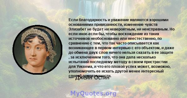 Если благодарность и уважение являются хорошими основаниями привязанности, изменение чувств Элизабет не будет ни невероятным, ни неисправным. Но если иное-если бы, чтобы восхождение из таких источников необоснованно или 