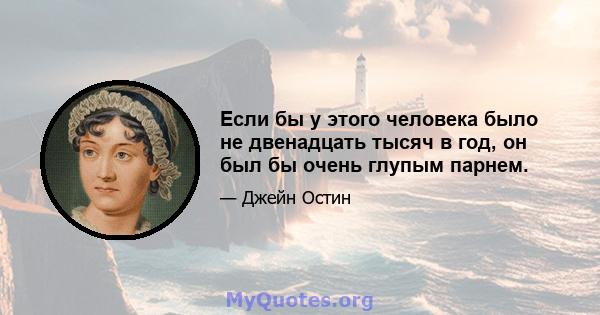 Если бы у этого человека было не двенадцать тысяч в год, он был бы очень глупым парнем.