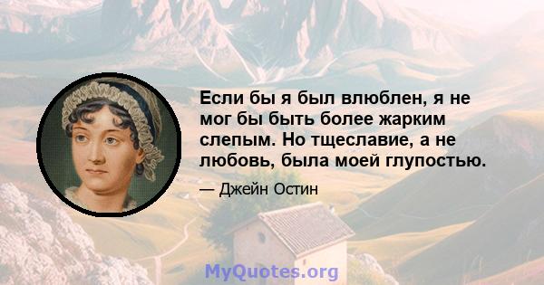 Если бы я был влюблен, я не мог бы быть более жарким слепым. Но тщеславие, а не любовь, была моей глупостью.