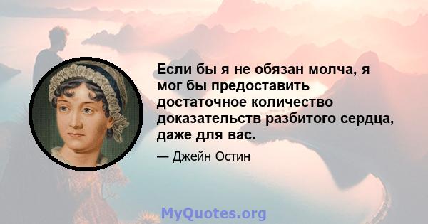 Если бы я не обязан молча, я мог бы предоставить достаточное количество доказательств разбитого сердца, даже для вас.