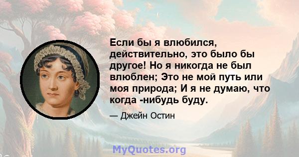 Если бы я влюбился, действительно, это было бы другое! Но я никогда не был влюблен; Это не мой путь или моя природа; И я не думаю, что когда -нибудь буду.