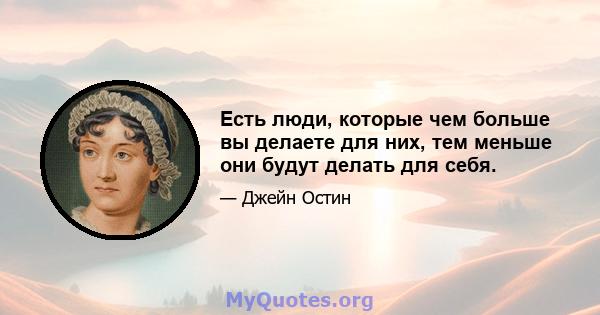 Есть люди, которые чем больше вы делаете для них, тем меньше они будут делать для себя.