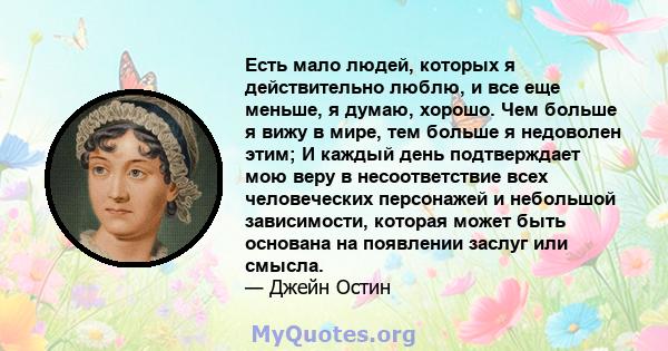 Есть мало людей, которых я действительно люблю, и все еще меньше, я думаю, хорошо. Чем больше я вижу в мире, тем больше я недоволен этим; И каждый день подтверждает мою веру в несоответствие всех человеческих персонажей 