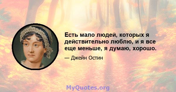 Есть мало людей, которых я действительно люблю, и я все еще меньше, я думаю, хорошо.