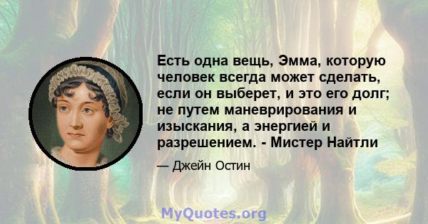 Есть одна вещь, Эмма, которую человек всегда может сделать, если он выберет, и это его долг; не путем маневрирования и изыскания, а энергией и разрешением. - Мистер Найтли