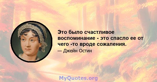 Это было счастливое воспоминание - это спасло ее от чего -то вроде сожаления.