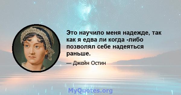 Это научило меня надежде, так как я едва ли когда -либо позволял себе надеяться раньше.