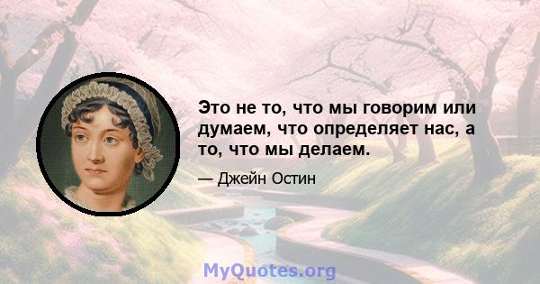 Это не то, что мы говорим или думаем, что определяет нас, а то, что мы делаем.