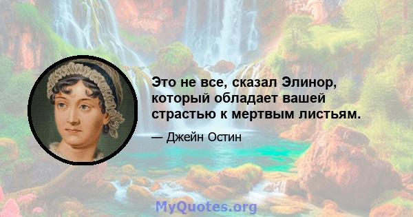 Это не все, сказал Элинор, который обладает вашей страстью к мертвым листьям.