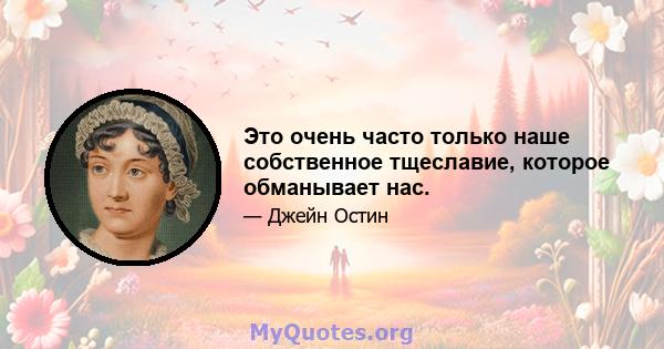 Это очень часто только наше собственное тщеславие, которое обманывает нас.