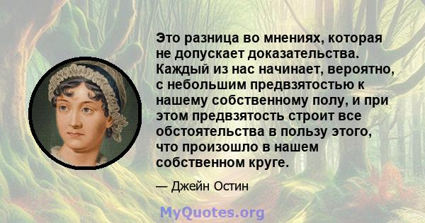 Это разница во мнениях, которая не допускает доказательства. Каждый из нас начинает, вероятно, с небольшим предвзятостью к нашему собственному полу, и при этом предвзятость строит все обстоятельства в пользу этого, что