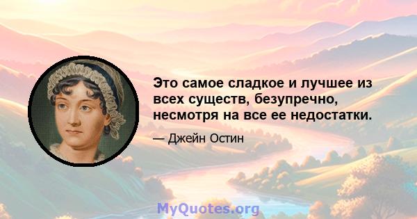 Это самое сладкое и лучшее из всех существ, безупречно, несмотря на все ее недостатки.