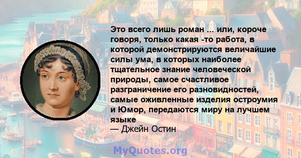 Это всего лишь роман ... или, короче говоря, только какая -то работа, в которой демонстрируются величайшие силы ума, в которых наиболее тщательное знание человеческой природы, самое счастливое разграничение его