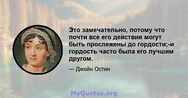 Это замечательно, потому что почти все его действия могут быть прослежены до гордости;-и гордость часто была его лучшим другом.