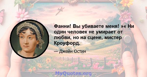 Фанни! Вы убиваете меня! »« Ни один человек не умирает от любви, но на сцене, мистер Кроуфорд.