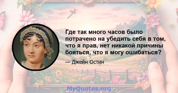 Где так много часов было потрачено на убедить себя в том, что я прав, нет никакой причины бояться, что я могу ошибаться?