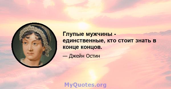 Глупые мужчины - единственные, кто стоит знать в конце концов.