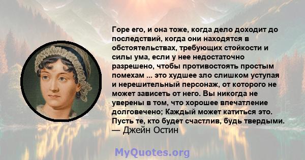 Горе его, и она тоже, когда дело доходит до последствий, когда они находятся в обстоятельствах, требующих стойкости и силы ума, если у нее недостаточно разрешено, чтобы противостоять простым помехам ... это худшее зло