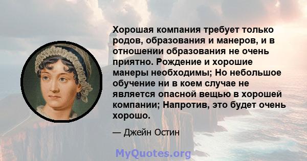 Хорошая компания требует только родов, образования и манеров, и в отношении образования не очень приятно. Рождение и хорошие манеры необходимы; Но небольшое обучение ни в коем случае не является опасной вещью в хорошей