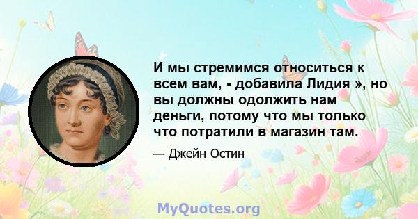 И мы стремимся относиться к всем вам, - добавила Лидия », но вы должны одолжить нам деньги, потому что мы только что потратили в магазин там.