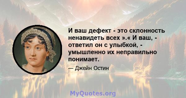 И ваш дефект - это склонность ненавидеть всех ».« И ваш, - ответил он с улыбкой, - умышленно их неправильно понимает.