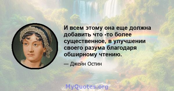 И всем этому она еще должна добавить что -то более существенное, в улучшении своего разума благодаря обширному чтению.