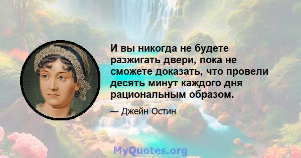 И вы никогда не будете разжигать двери, пока не сможете доказать, что провели десять минут каждого дня рациональным образом.