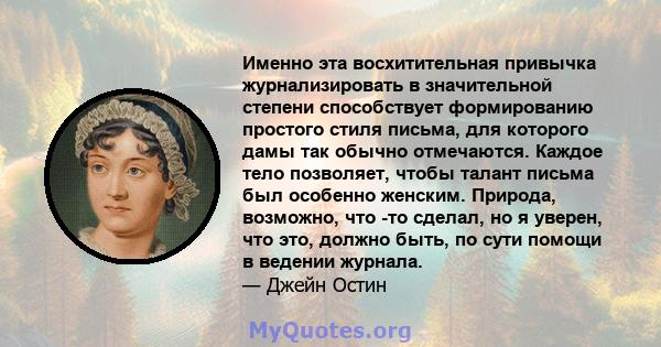 Именно эта восхитительная привычка журнализировать в значительной степени способствует формированию простого стиля письма, для которого дамы так обычно отмечаются. Каждое тело позволяет, чтобы талант письма был особенно 