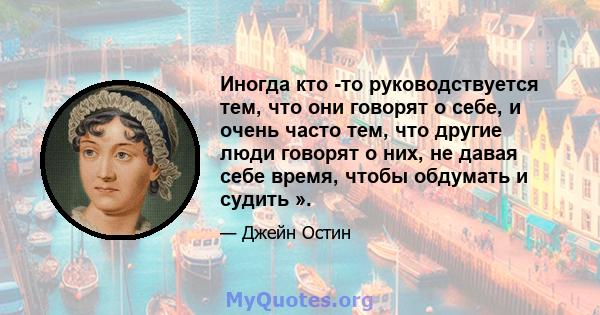 Иногда кто -то руководствуется тем, что они говорят о себе, и очень часто тем, что другие люди говорят о них, не давая себе время, чтобы обдумать и судить ».